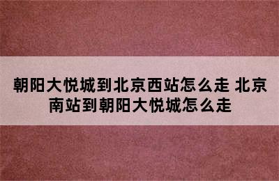 朝阳大悦城到北京西站怎么走 北京南站到朝阳大悦城怎么走